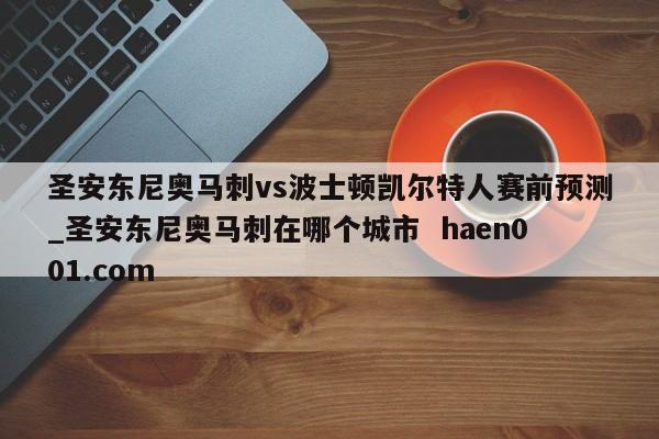 圣安东尼奥马刺vs波士顿凯尔特人赛前预测_圣安东尼奥马刺在哪个城市  haen001.com