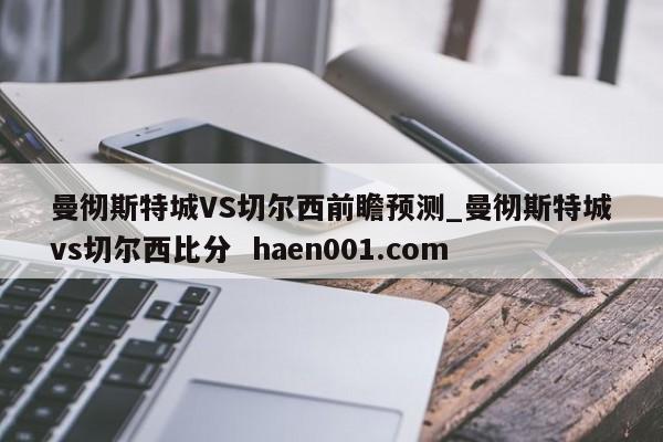 曼彻斯特城VS切尔西前瞻预测_曼彻斯特城vs切尔西比分  haen001.com