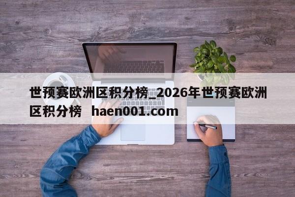 世预赛欧洲区积分榜_2026年世预赛欧洲区积分榜  haen001.com