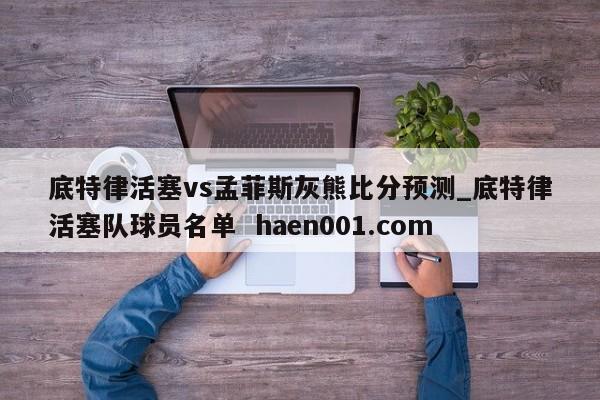 底特律活塞vs孟菲斯灰熊比分预测_底特律活塞队球员名单  haen001.com