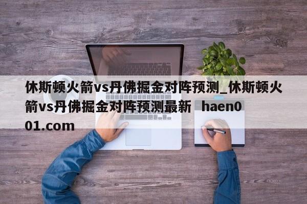 休斯顿火箭vs丹佛掘金对阵预测_休斯顿火箭vs丹佛掘金对阵预测最新  haen001.com