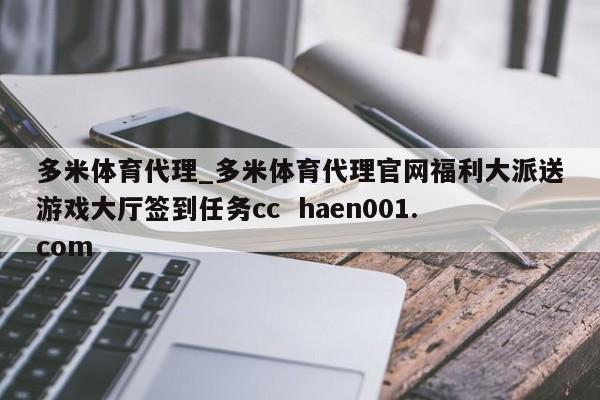 多米体育代理_多米体育代理官网福利大派送游戏大厅签到任务cc  haen001.com
