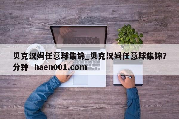 贝克汉姆任意球集锦_贝克汉姆任意球集锦7分钟  haen001.com