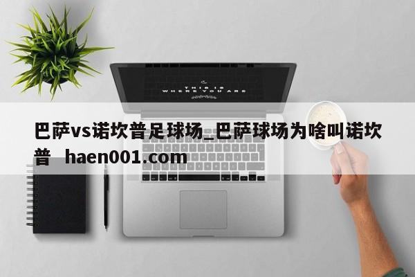 巴萨vs诺坎普足球场_巴萨球场为啥叫诺坎普  haen001.com