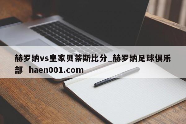 赫罗纳vs皇家贝蒂斯比分_赫罗纳足球俱乐部  haen001.com