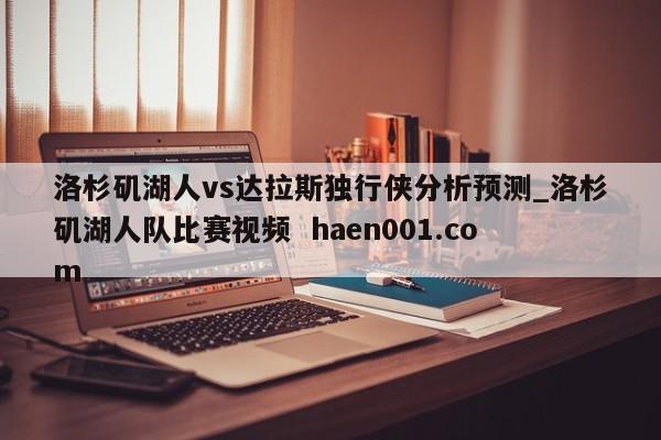 洛杉矶湖人vs达拉斯独行侠分析预测_洛杉矶湖人队比赛视频 haen001.com