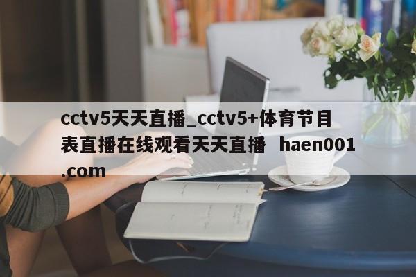 cctv5天天直播_cctv5+体育节目表直播在线观看天天直播  haen001.com