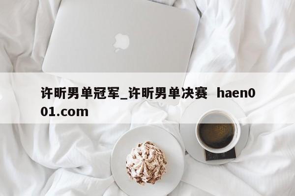 许昕男单冠军_许昕男单决赛  haen001.com