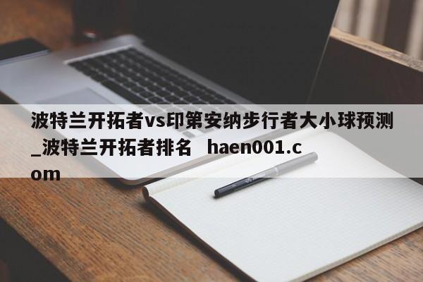 波特兰开拓者vs印第安纳步行者大小球预测_波特兰开拓者排名  haen001.com