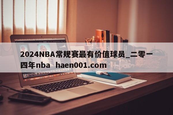 2024NBA常规赛最有价值球员_二零一四年nba  haen001.com