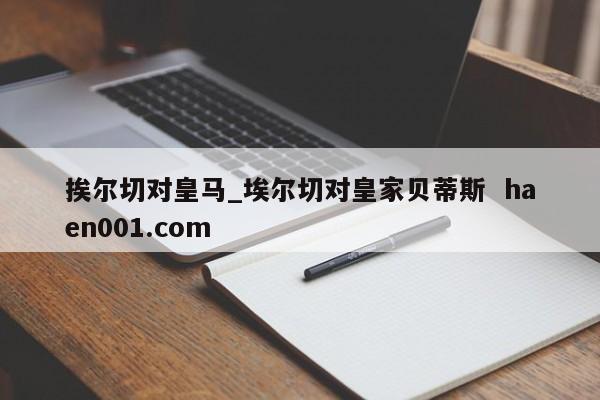 挨尔切对皇马_埃尔切对皇家贝蒂斯  haen001.com
