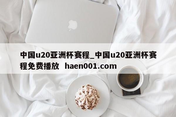 中国u20亚洲杯赛程_中国u20亚洲杯赛程免费播放  haen001.com