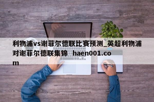 利物浦vs谢菲尔德联比赛预测_英超利物浦对谢菲尔德联集锦  haen001.com