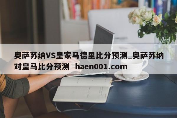 奥萨苏纳VS皇家马德里比分预测_奥萨苏纳对皇马比分预测  haen001.com