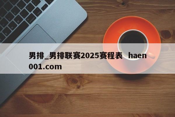 男排_男排联赛2025赛程表  haen001.com