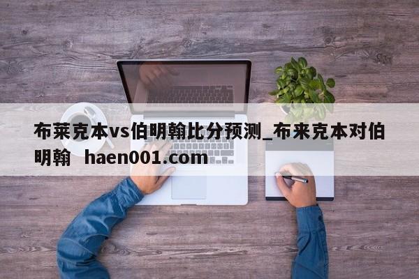 布莱克本vs伯明翰比分预测_布来克本对伯明翰  haen001.com