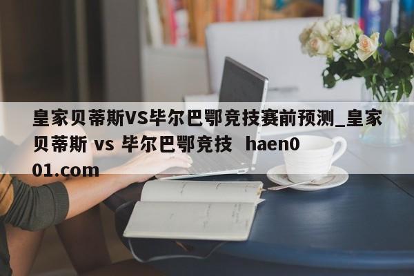 皇家贝蒂斯VS毕尔巴鄂竞技赛前预测_皇家贝蒂斯 vs 毕尔巴鄂竞技  haen001.com