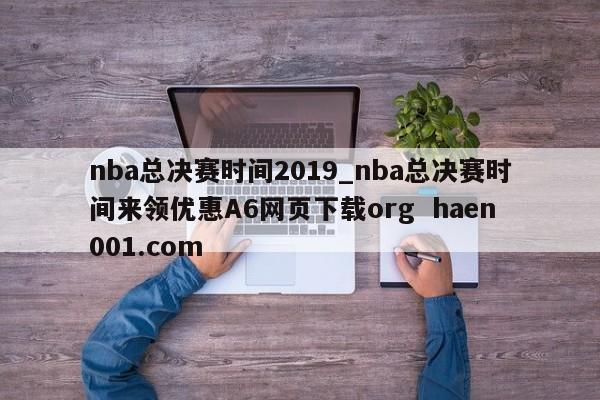 nba总决赛时间2019_nba总决赛时间来领优惠A6网页下载org  haen001.com
