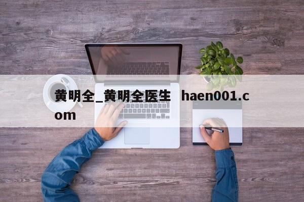 黄明全_黄明全医生  haen001.com
