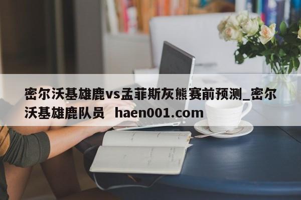 密尔沃基雄鹿vs孟菲斯灰熊赛前预测_密尔沃基雄鹿队员 haen001.com