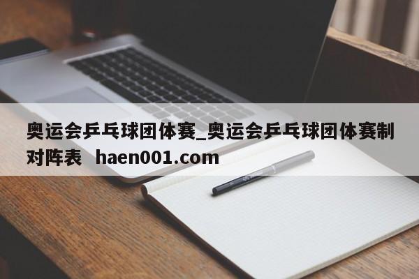 奥运会乒乓球团体赛_奥运会乒乓球团体赛制对阵表 haen001.com