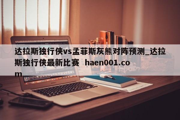 达拉斯独行侠vs孟菲斯灰熊对阵预测_达拉斯独行侠最新比赛  haen001.com