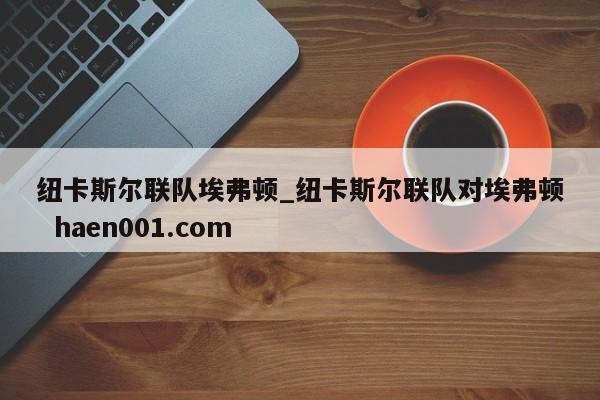 纽卡斯尔联队埃弗顿_纽卡斯尔联队对埃弗顿 haen001.com