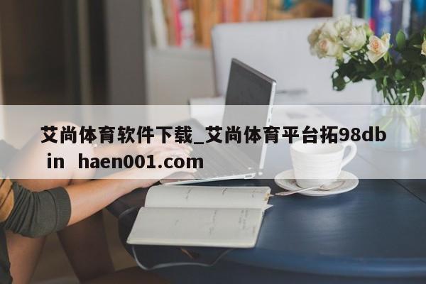 艾尚体育软件下载_艾尚体育平台拓98db in  haen001.com