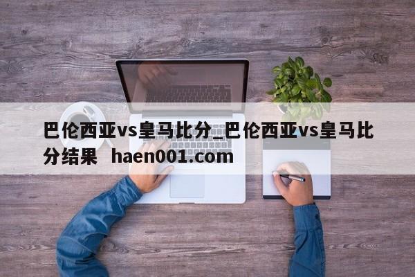 巴伦西亚vs皇马比分_巴伦西亚vs皇马比分结果  haen001.com