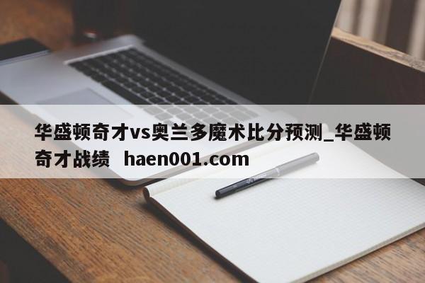 华盛顿奇才vs奥兰多魔术比分预测_华盛顿奇才战绩  haen001.com