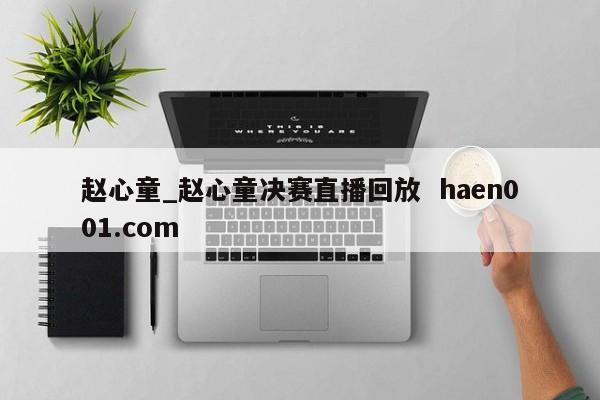 赵心童_赵心童决赛直播回放  haen001.com