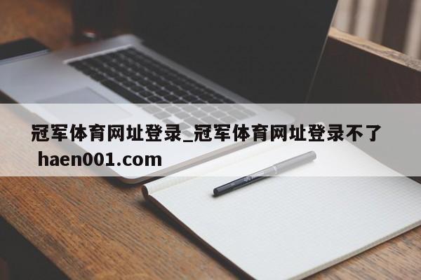 冠军体育网址登录_冠军体育网址登录不了  haen001.com