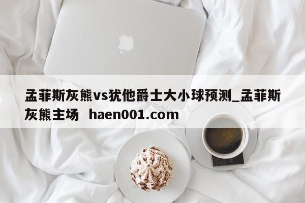 孟菲斯灰熊vs犹他爵士大小球预测_孟菲斯灰熊主场  haen001.com