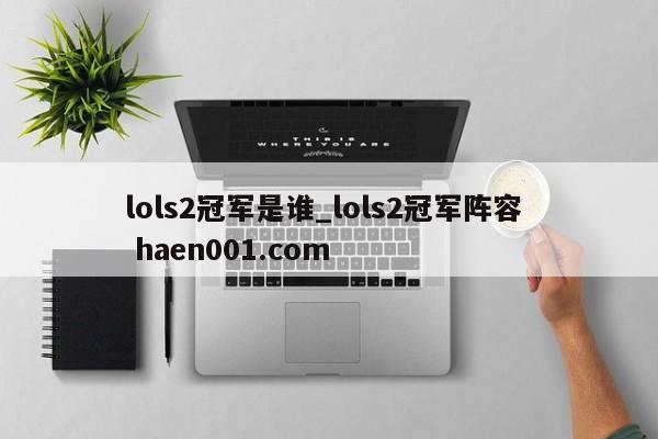 lols2冠军是谁_lols2冠军阵容  haen001.com