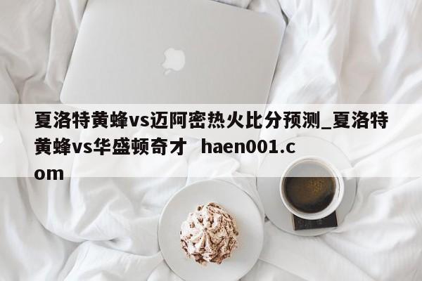夏洛特黄蜂vs迈阿密热火比分预测_夏洛特黄蜂vs华盛顿奇才  haen001.com