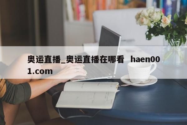奥运直播_奥运直播在哪看  haen001.com