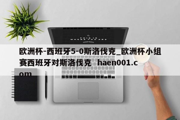 欧洲杯-西班牙5-0斯洛伐克_欧洲杯小组赛西班牙对斯洛伐克  haen001.com