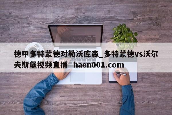 德甲多特蒙德对勒沃库森_多特蒙德vs沃尔夫斯堡视频直播  haen001.com