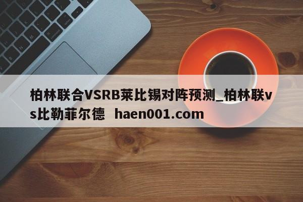 柏林联合VSRB莱比锡对阵预测_柏林联vs比勒菲尔德  haen001.com