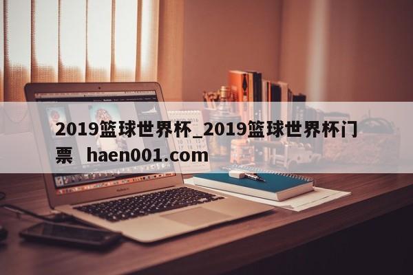 2019篮球世界杯_2019篮球世界杯门票  haen001.com