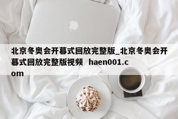 北京冬奥会开幕式回放完整版_北京冬奥会开幕式回放完整版视频  haen001.com