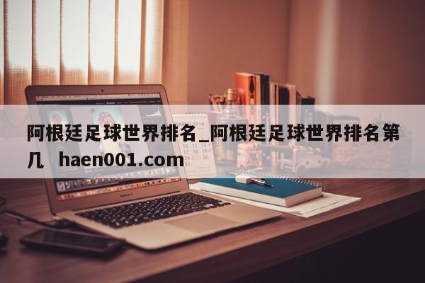 阿根廷足球世界排名_阿根廷足球世界排名第几  haen001.com