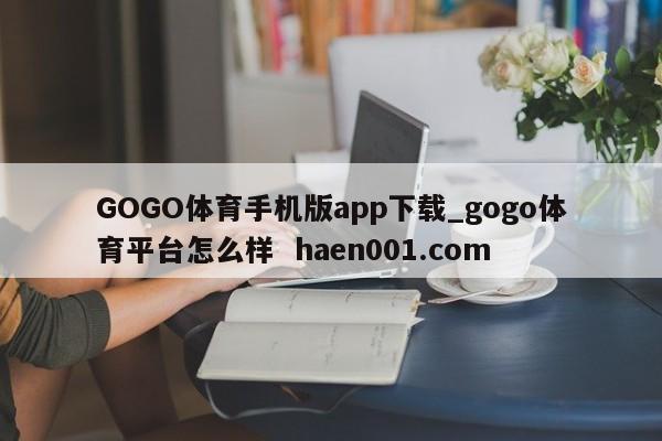 GOGO体育手机版app下载_gogo体育平台怎么样  haen001.com
