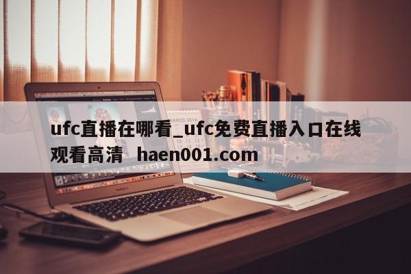 ufc直播在哪看_ufc免费直播入口在线观看高清  haen001.com