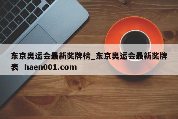 东京奥运会最新奖牌榜_东京奥运会最新奖牌表  haen001.com
